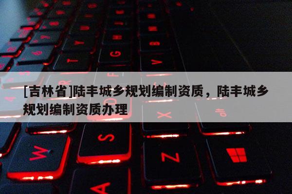 [吉林省]陸豐城鄉規劃編制資質，陸豐城鄉規劃編制資質辦理