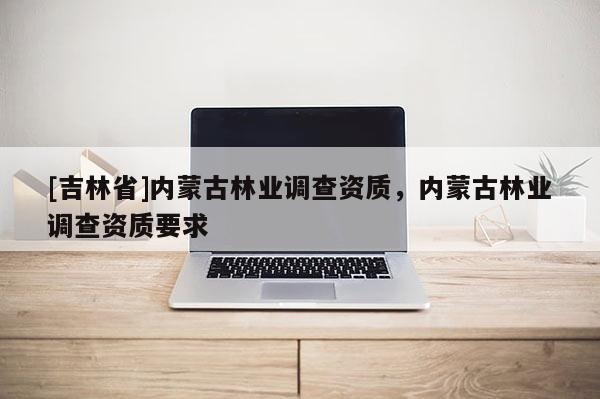 [吉林省]內蒙古林業調查資質，內蒙古林業調查資質要求