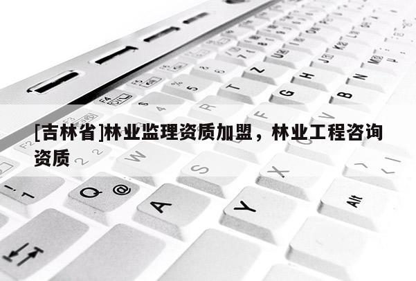 [吉林省]林業監理資質加盟，林業工程咨詢資質