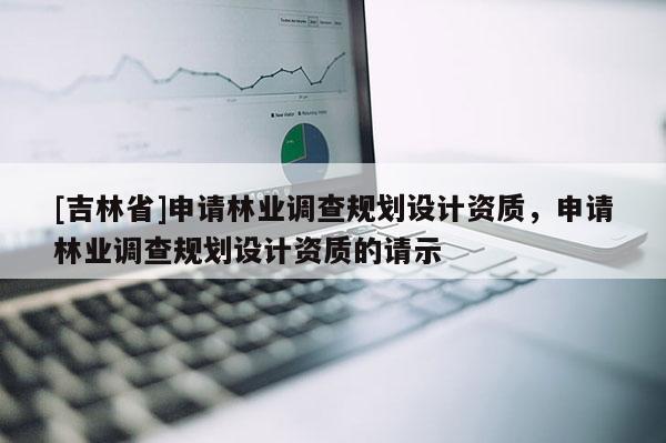 [吉林省]申請林業調查規劃設計資質，申請林業調查規劃設計資質的請示