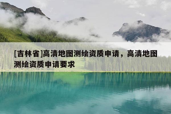 [吉林省]高清地圖測繪資質(zhì)申請(qǐng)，高清地圖測繪資質(zhì)申請(qǐng)要求