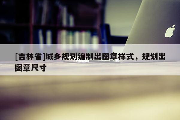 [吉林省]城鄉規劃編制出圖章樣式，規劃出圖章尺寸