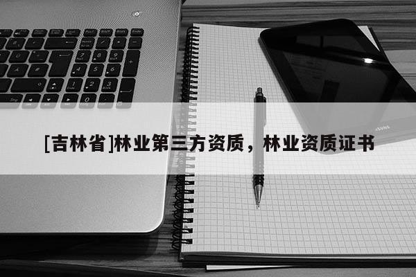 [吉林省]林業第三方資質，林業資質證書