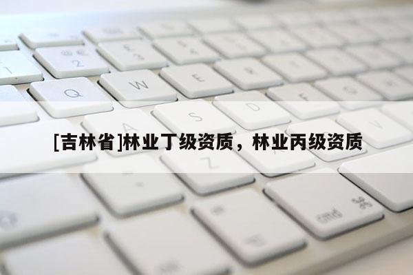 [吉林省]林業丁級資質，林業丙級資質