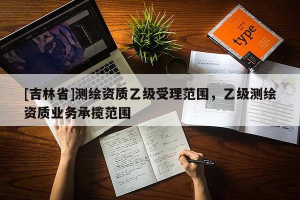 [吉林省]測繪資質(zhì)乙級受理范圍，乙級測繪資質(zhì)業(yè)務(wù)承攬范圍