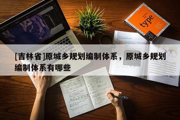 [吉林省]原城鄉規劃編制體系，原城鄉規劃編制體系有哪些