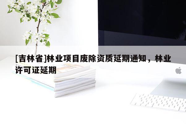 [吉林省]林業項目廢除資質延期通知，林業許可證延期