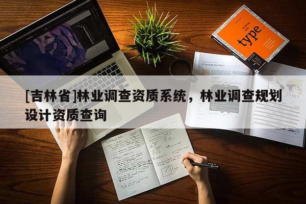 [吉林省]林業(yè)調(diào)查資質(zhì)系統(tǒng)，林業(yè)調(diào)查規(guī)劃設(shè)計(jì)資質(zhì)查詢