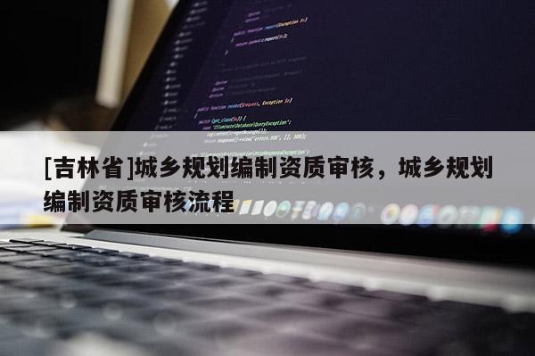 [吉林省]城鄉規劃編制資質審核，城鄉規劃編制資質審核流程