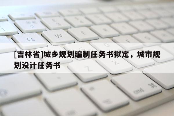 [吉林省]城鄉規劃編制任務書擬定，城市規劃設計任務書