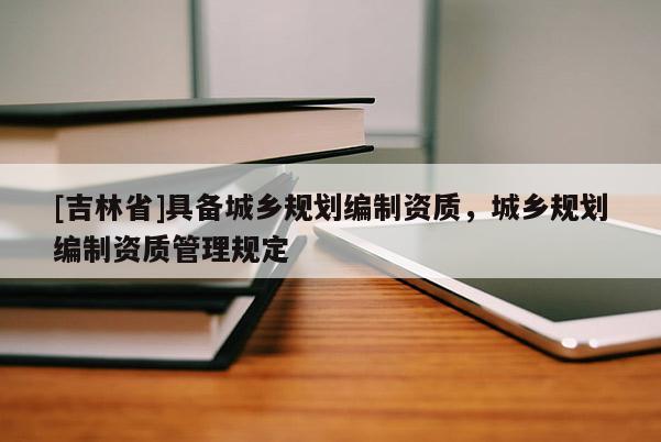 [吉林省]具備城鄉規劃編制資質，城鄉規劃編制資質管理規定