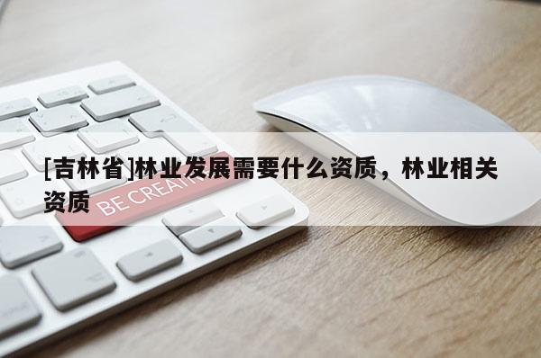 [吉林省]林業(yè)發(fā)展需要什么資質(zhì)，林業(yè)相關(guān)資質(zhì)