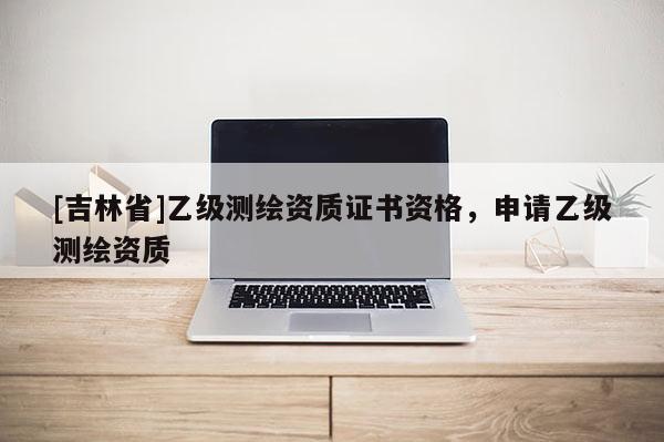 [吉林省]乙級測繪資質證書資格，申請乙級測繪資質
