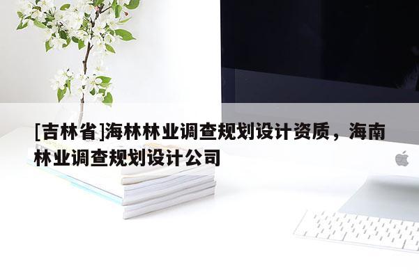 [吉林省]海林林業(yè)調(diào)查規(guī)劃設(shè)計(jì)資質(zhì)，海南林業(yè)調(diào)查規(guī)劃設(shè)計(jì)公司