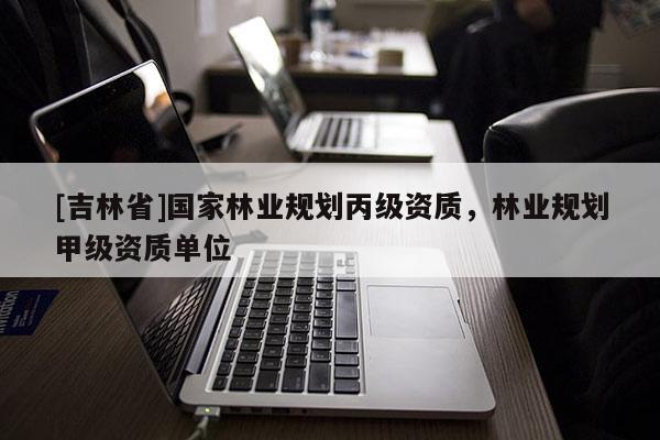 [吉林省]國家林業規劃丙級資質，林業規劃甲級資質單位