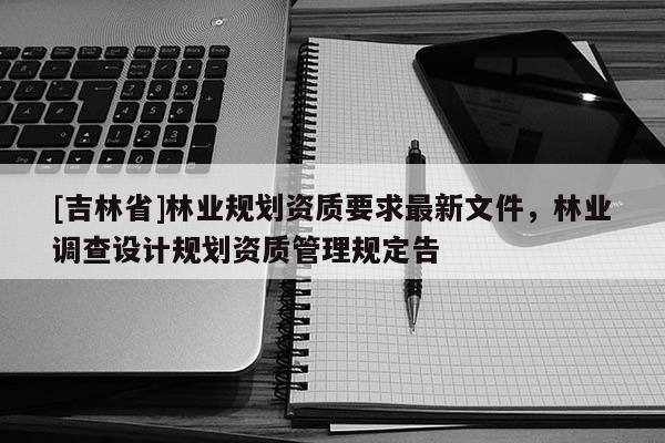 [吉林省]林業(yè)規(guī)劃資質(zhì)要求最新文件，林業(yè)調(diào)查設(shè)計規(guī)劃資質(zhì)管理規(guī)定告