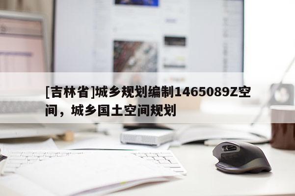 [吉林省]城鄉(xiāng)規(guī)劃編制1465089Z空間，城鄉(xiāng)國(guó)土空間規(guī)劃