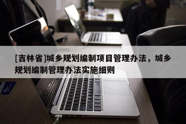 [吉林省]城鄉規劃編制項目管理辦法，城鄉規劃編制管理辦法實施細則