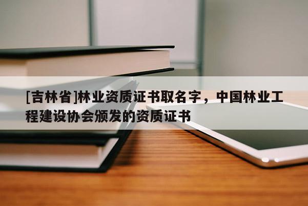 [吉林省]林業(yè)資質(zhì)證書取名字，中國林業(yè)工程建設(shè)協(xié)會頒發(fā)的資質(zhì)證書