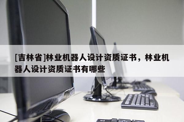 [吉林省]林業機器人設計資質證書，林業機器人設計資質證書有哪些