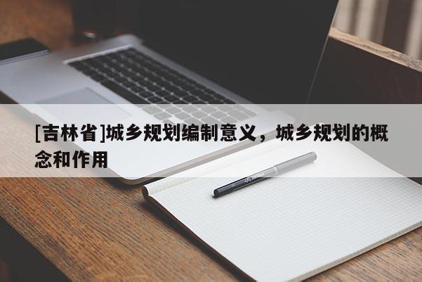 [吉林省]城鄉(xiāng)規(guī)劃編制意義，城鄉(xiāng)規(guī)劃的概念和作用