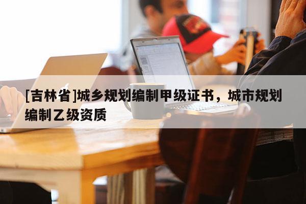 [吉林省]城鄉(xiāng)規(guī)劃編制甲級證書，城市規(guī)劃編制乙級資質(zhì)