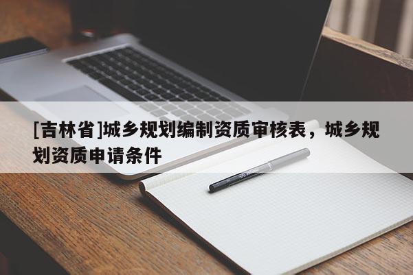 [吉林省]城鄉(xiāng)規(guī)劃編制資質(zhì)審核表，城鄉(xiāng)規(guī)劃資質(zhì)申請(qǐng)條件