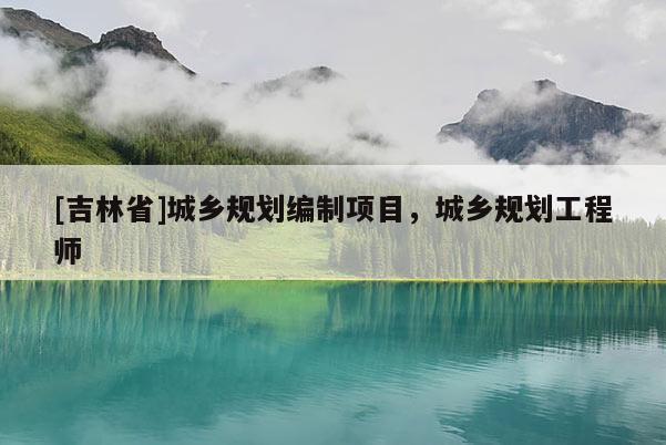 [吉林省]城鄉(xiāng)規(guī)劃編制項(xiàng)目，城鄉(xiāng)規(guī)劃工程師