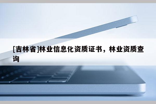 [吉林省]林業信息化資質證書，林業資質查詢