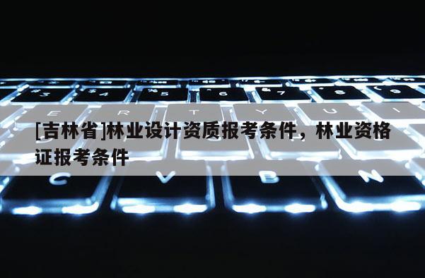 [吉林省]林業設計資質報考條件，林業資格證報考條件