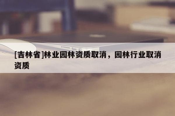 [吉林省]林業園林資質取消，園林行業取消資質