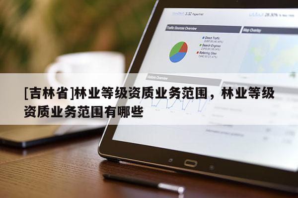 [吉林省]林業等級資質業務范圍，林業等級資質業務范圍有哪些