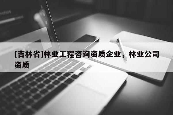 [吉林省]林業工程咨詢資質企業，林業公司資質