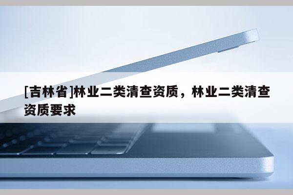 [吉林省]林業二類清查資質，林業二類清查資質要求