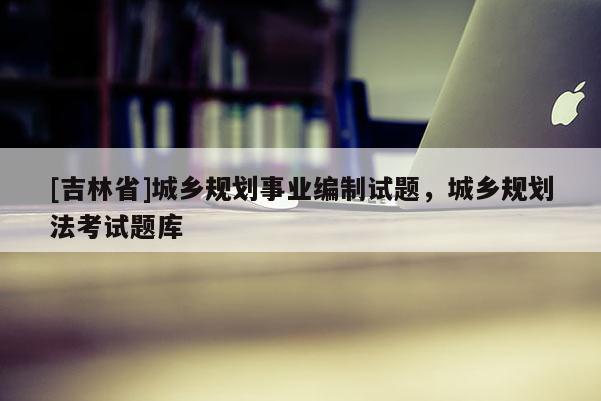 [吉林省]城鄉規劃事業編制試題，城鄉規劃法考試題庫