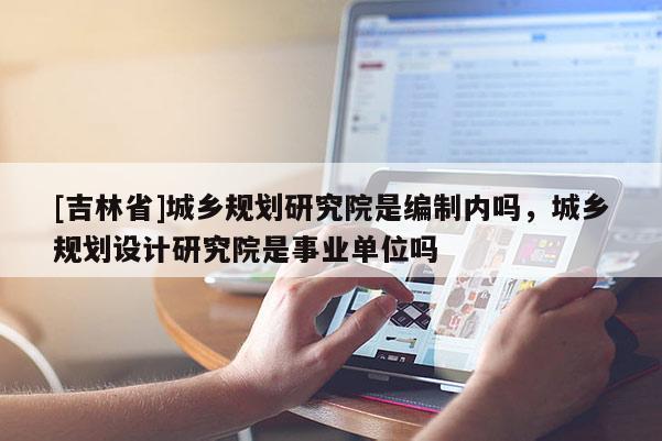 [吉林省]城鄉(xiāng)規(guī)劃研究院是編制內(nèi)嗎，城鄉(xiāng)規(guī)劃設計研究院是事業(yè)單位嗎