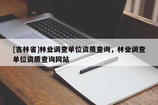[吉林省]林業(yè)調(diào)查單位資質(zhì)查詢，林業(yè)調(diào)查單位資質(zhì)查詢網(wǎng)站