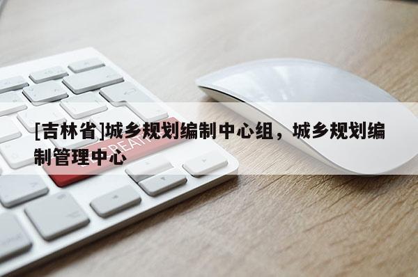 [吉林省]城鄉(xiāng)規(guī)劃編制中心組，城鄉(xiāng)規(guī)劃編制管理中心
