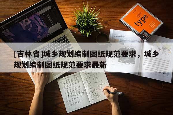 [吉林省]城鄉規劃編制圖紙規范要求，城鄉規劃編制圖紙規范要求最新