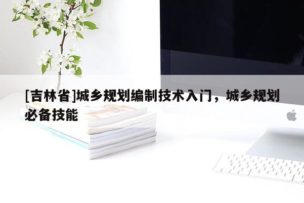 [吉林省]城鄉規劃編制技術入門，城鄉規劃必備技能