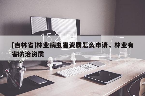 [吉林省]林業病蟲害資質怎么申請，林業有害防治資質