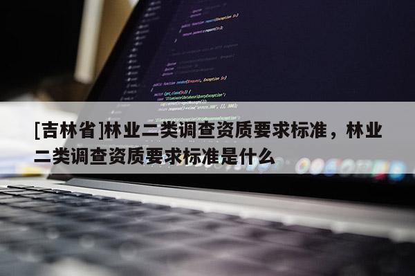 [吉林省]林業二類調查資質要求標準，林業二類調查資質要求標準是什么