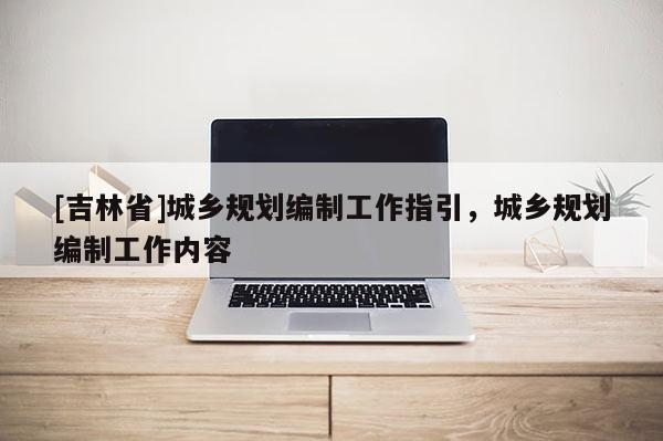 [吉林省]城鄉規劃編制工作指引，城鄉規劃編制工作內容