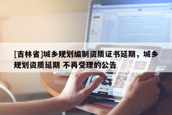 [吉林省]城鄉(xiāng)規(guī)劃編制資質(zhì)證書(shū)延期，城鄉(xiāng)規(guī)劃資質(zhì)延期 不再受理的公告