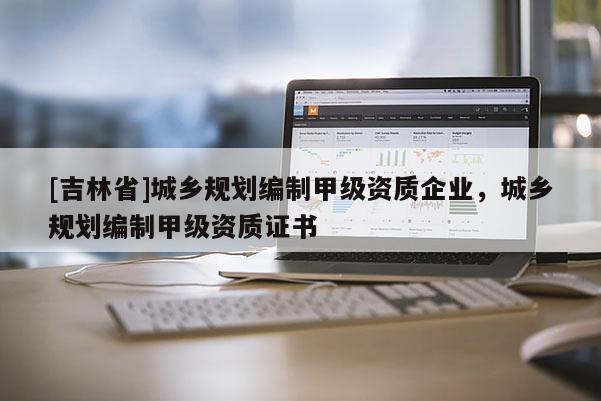 [吉林省]城鄉規劃編制甲級資質企業，城鄉規劃編制甲級資質證書