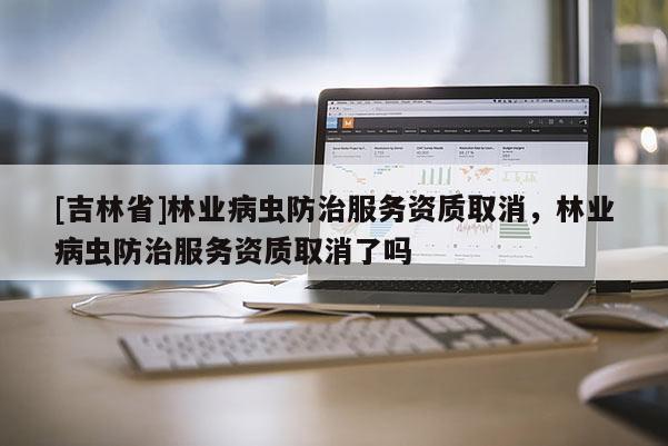 [吉林省]林業病蟲防治服務資質取消，林業病蟲防治服務資質取消了嗎