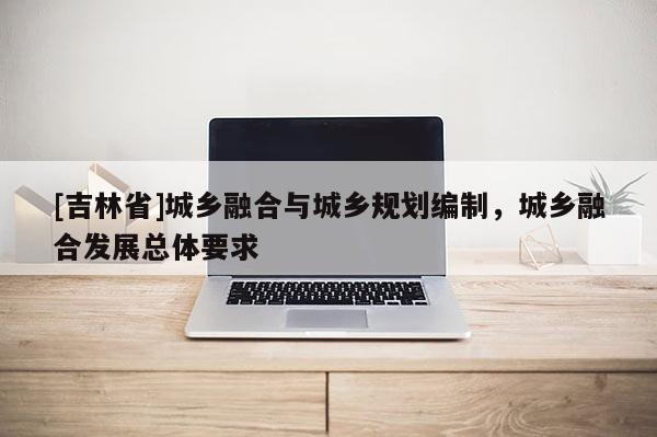 [吉林省]城鄉融合與城鄉規劃編制，城鄉融合發展總體要求