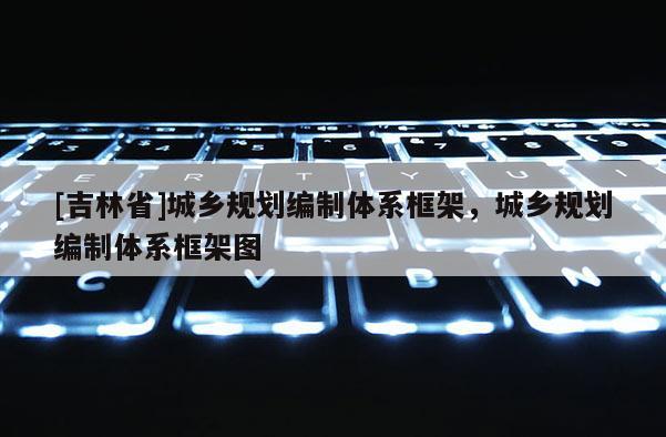[吉林省]城鄉規劃編制體系框架，城鄉規劃編制體系框架圖