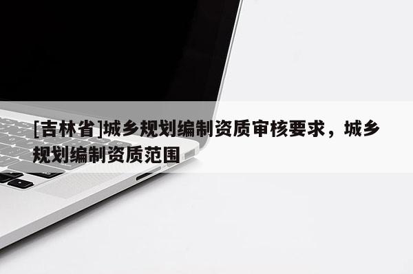 [吉林省]城鄉規劃編制資質審核要求，城鄉規劃編制資質范圍