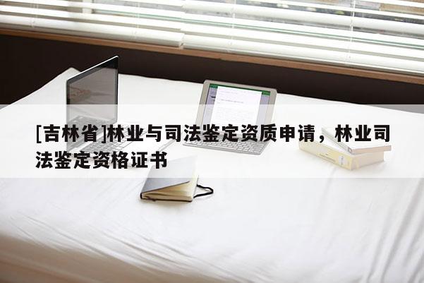 [吉林省]林業(yè)與司法鑒定資質(zhì)申請(qǐng)，林業(yè)司法鑒定資格證書(shū)